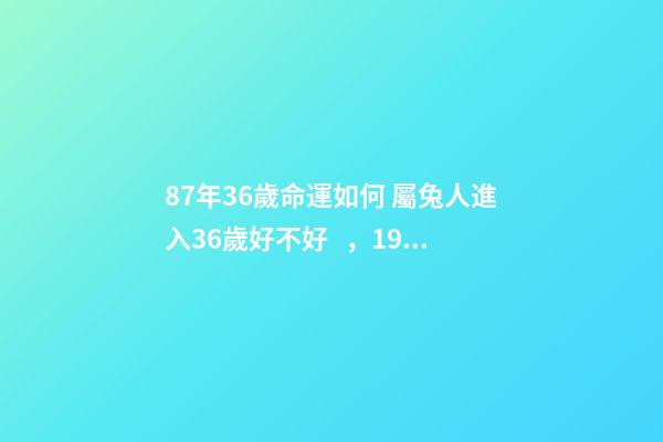87年36歲命運如何 屬兔人進入36歲好不好，1987年屬兔人最旺的年齡